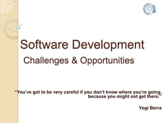 Software Development
Challenges & Opportunities

“You’ve got to be very careful if you don’t know where you’re going,
because you might not get there.”
Yogi Berra

 