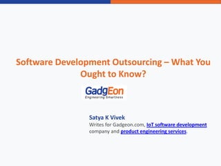 Software Development Outsourcing – What You
Ought to Know?
Satya K Vivek
Writes for Gadgeon.com, IoT software development
company and product engineering services.
 
