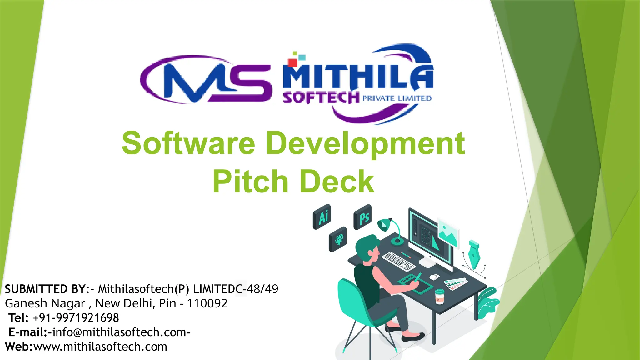 Software Development
Pitch Deck
SUBMITTED BY:- Mithilasoftech(P) LIMITEDC-48/49
Ganesh Nagar , New Delhi, Pin - 110092
Tel: +91-9971921698
E-mail:-info@mithilasoftech.com-
Web:www.mithilasoftech.com
 
