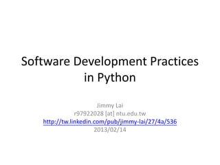 Software Development Practices
          in Python
                       Jimmy Lai
               r97922028 [at] ntu.edu.tw
   http://tw.linkedin.com/pub/jimmy-lai/27/4a/536
                      2013/02/14
 