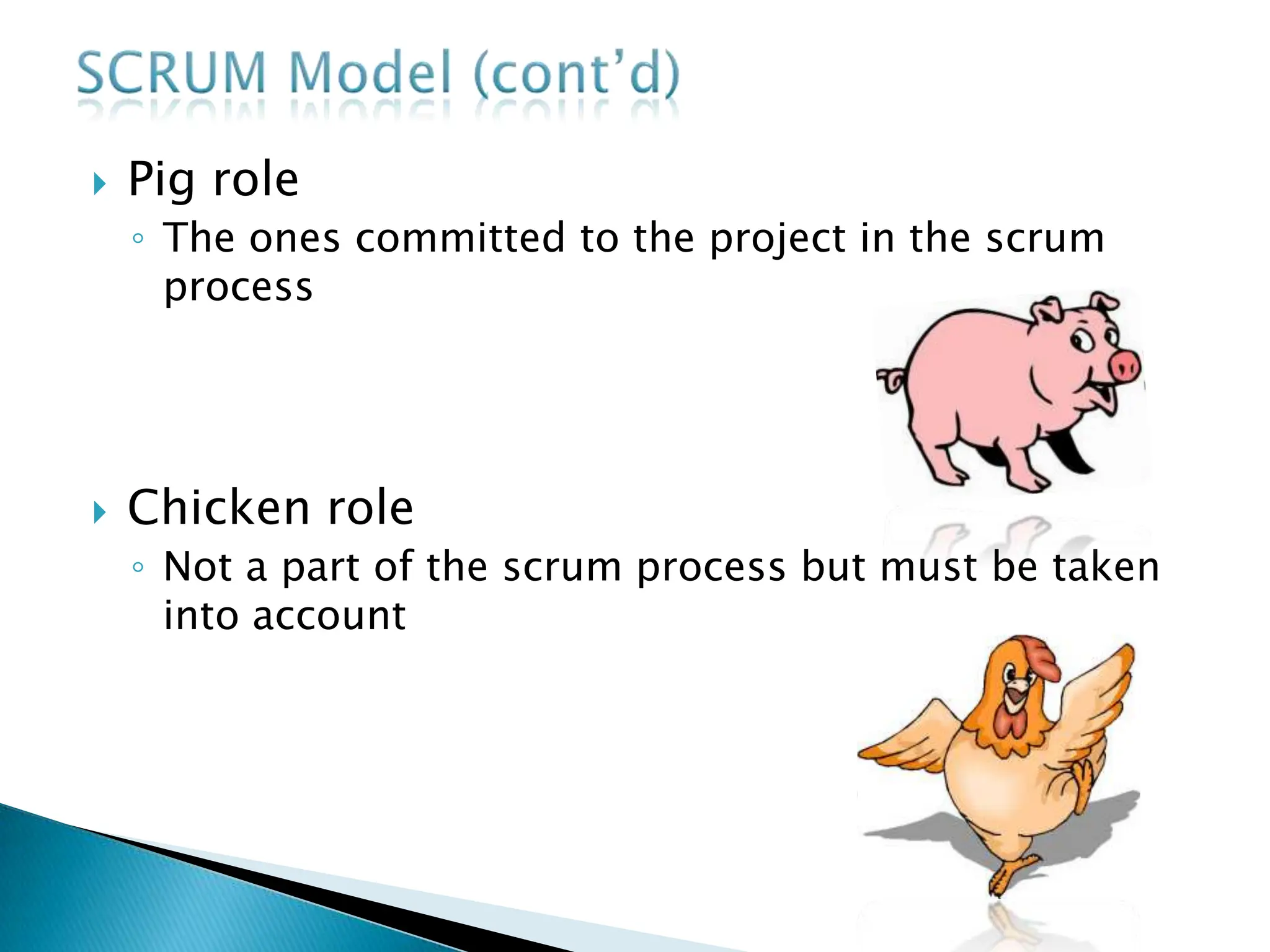  Pig role
◦ The ones committed to the project in the scrum
process
 Chicken role
◦ Not a part of the scrum process but must be taken
into account
 