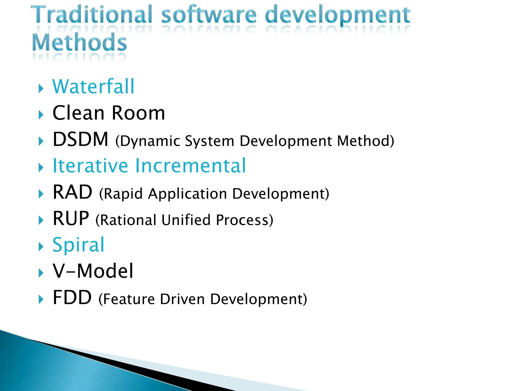  Waterfall
 Clean Room
 DSDM (Dynamic System Development Method)
 Iterative Incremental
 RAD (Rapid Application Development)
 RUP (Rational Unified Process)
 Spiral
 V-Model
 FDD (Feature Driven Development)
 