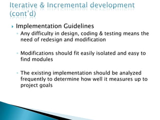  Implementation Guidelines
◦ Any difficulty in design, coding & testing means the
need of redesign and modification
◦ Modifications should fit easily isolated and easy to
find modules
◦ The existing implementation should be analyzed
frequently to determine how well it measures up to
project goals
 