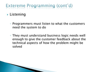  Listening
◦ Programmers must listen to what the customers
need the system to do
◦ They must understand business logic needs well
enough to give the customer feedback about the
technical aspects of how the problem might be
solved
 