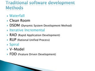  Waterfall
 Clean Room
 DSDM (Dynamic System Development Method)
 Iterative Incremental
 RAD (Rapid Application Development)
 RUP (Rational Unified Process)
 Spiral
 V-Model
 FDD (Feature Driven Development)
 