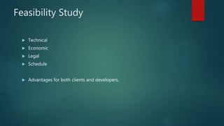 Feasibility Study
 Technical
 Economic
 Legal
 Schedule
 Advantages for both clients and developers.
 
