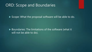 ORD: Scope and Boundaries
 Scope: What the proposal software will be able to do.
 Boundaries: The limitations of the software (what it
will not be able to do).
 
