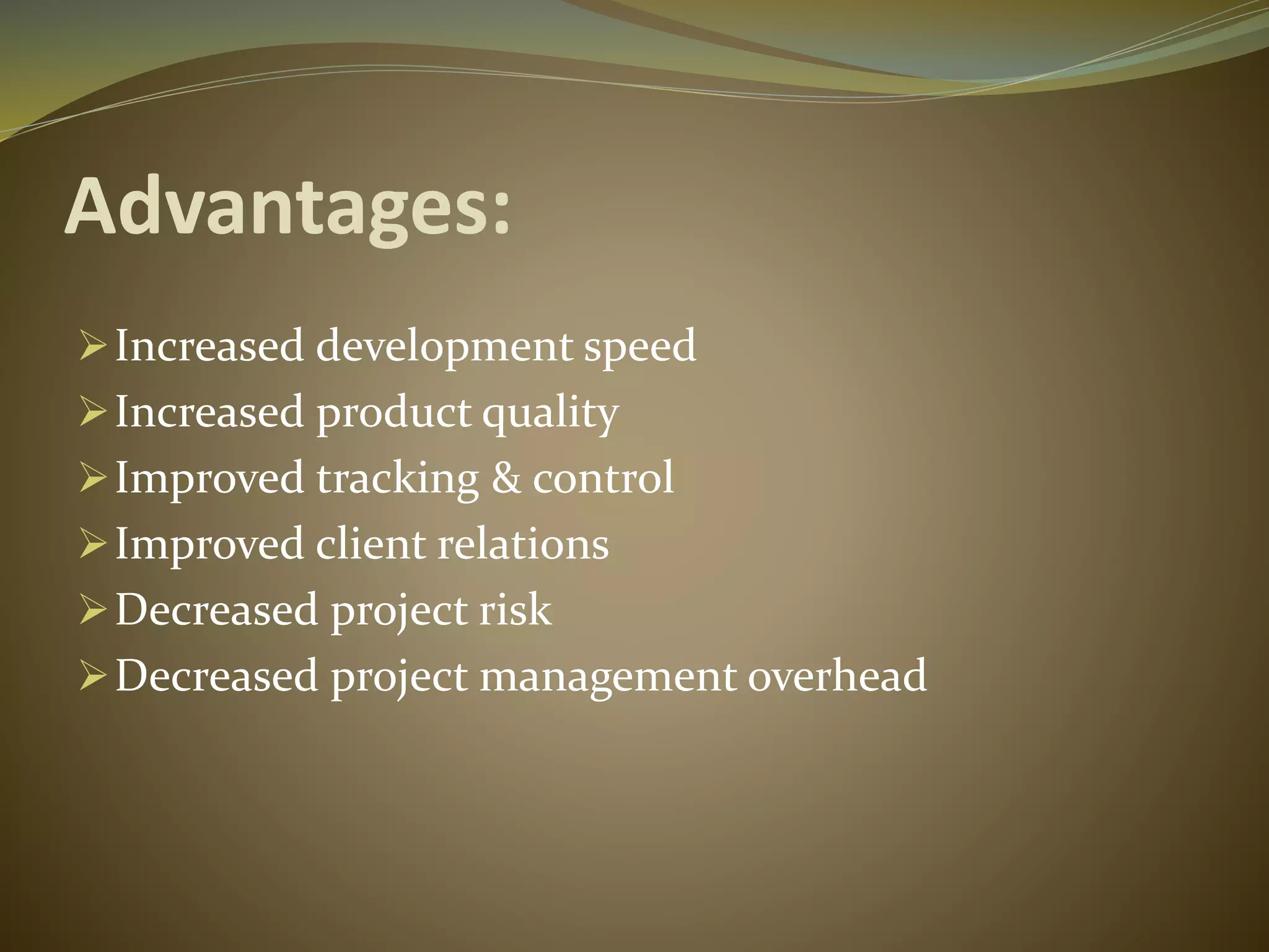 Advantages:
Increased development speed
Increased product quality
Improved tracking & control
Improved client relations
Decreased project risk
Decreased project management overhead
 