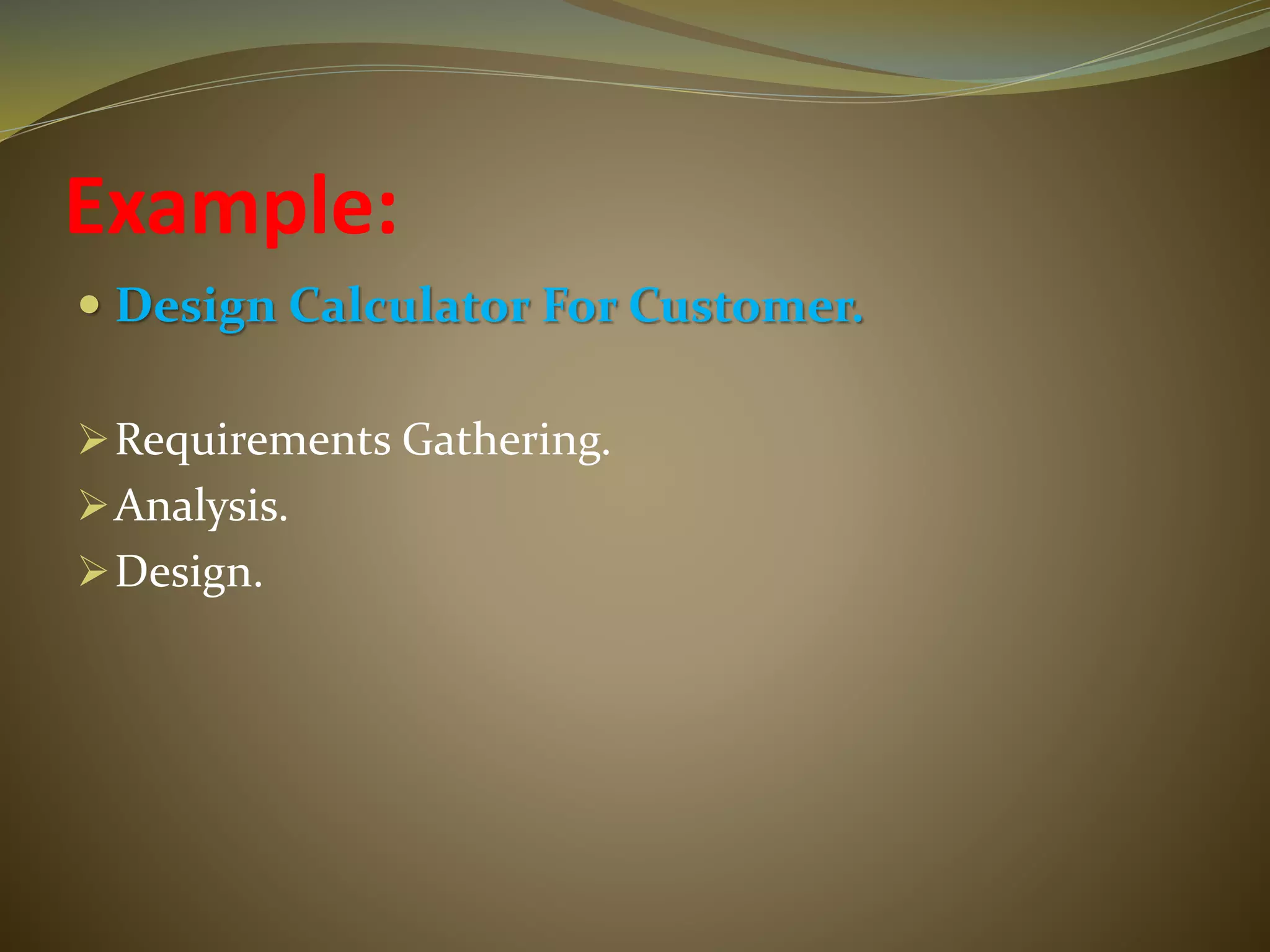Example:
 Design Calculator For Customer.
Requirements Gathering.
Analysis.
Design.
 