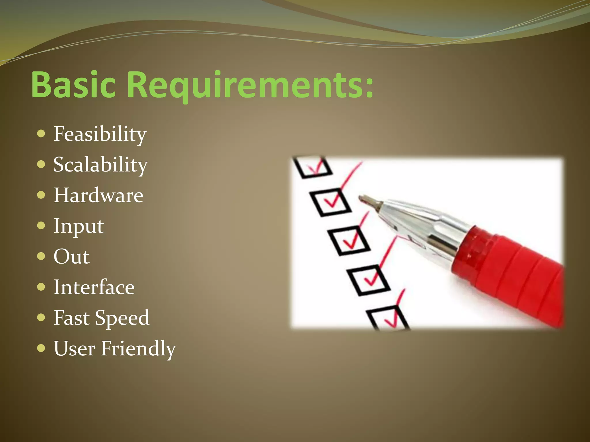 Basic Requirements:
 Feasibility
 Scalability
 Hardware
 Input
 Out
 Interface
 Fast Speed
 User Friendly
 