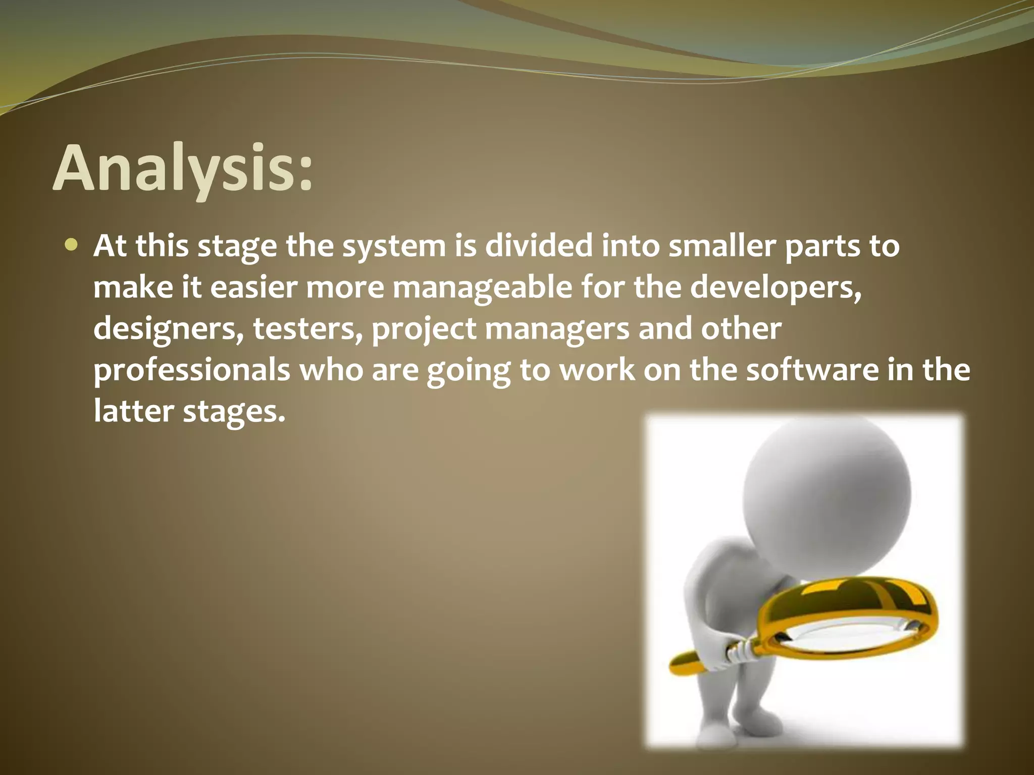 Analysis:
 At this stage the system is divided into smaller parts to
make it easier more manageable for the developers,
designers, testers, project managers and other
professionals who are going to work on the software in the
latter stages.
 