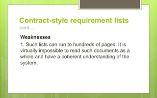 Contract-style requirement lists
cont…
Weaknesses
1. Such lists can run to hundreds of pages. It is
virtually impossible to read such documents as a
whole and have a coherent understanding of the
system.
 