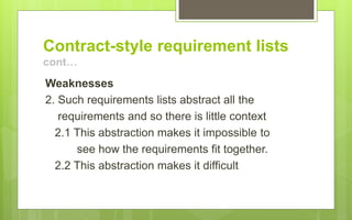 Contract-style requirement lists
cont…
Weaknesses
2. Such requirements lists abstract all the
requirements and so there is little context
2.1 This abstraction makes it impossible to
see how the requirements fit together.
2.2 This abstraction makes it difficult
 