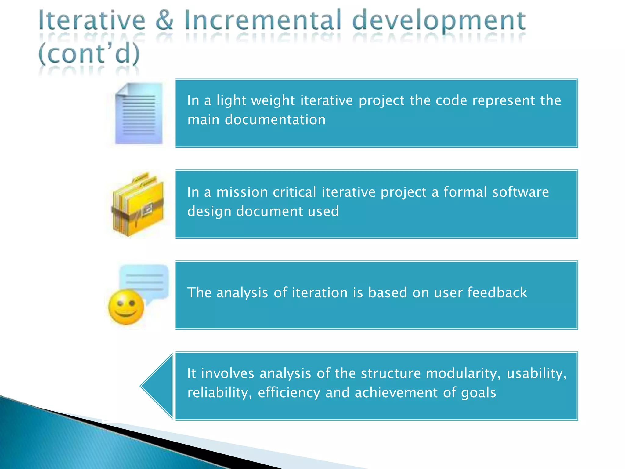 In a light weight iterative project the code represent the
main documentation
In a mission critical iterative project a formal software
design document used
The analysis of iteration is based on user feedback
It involves analysis of the structure modularity, usability,
reliability, efficiency and achievement of goals
 