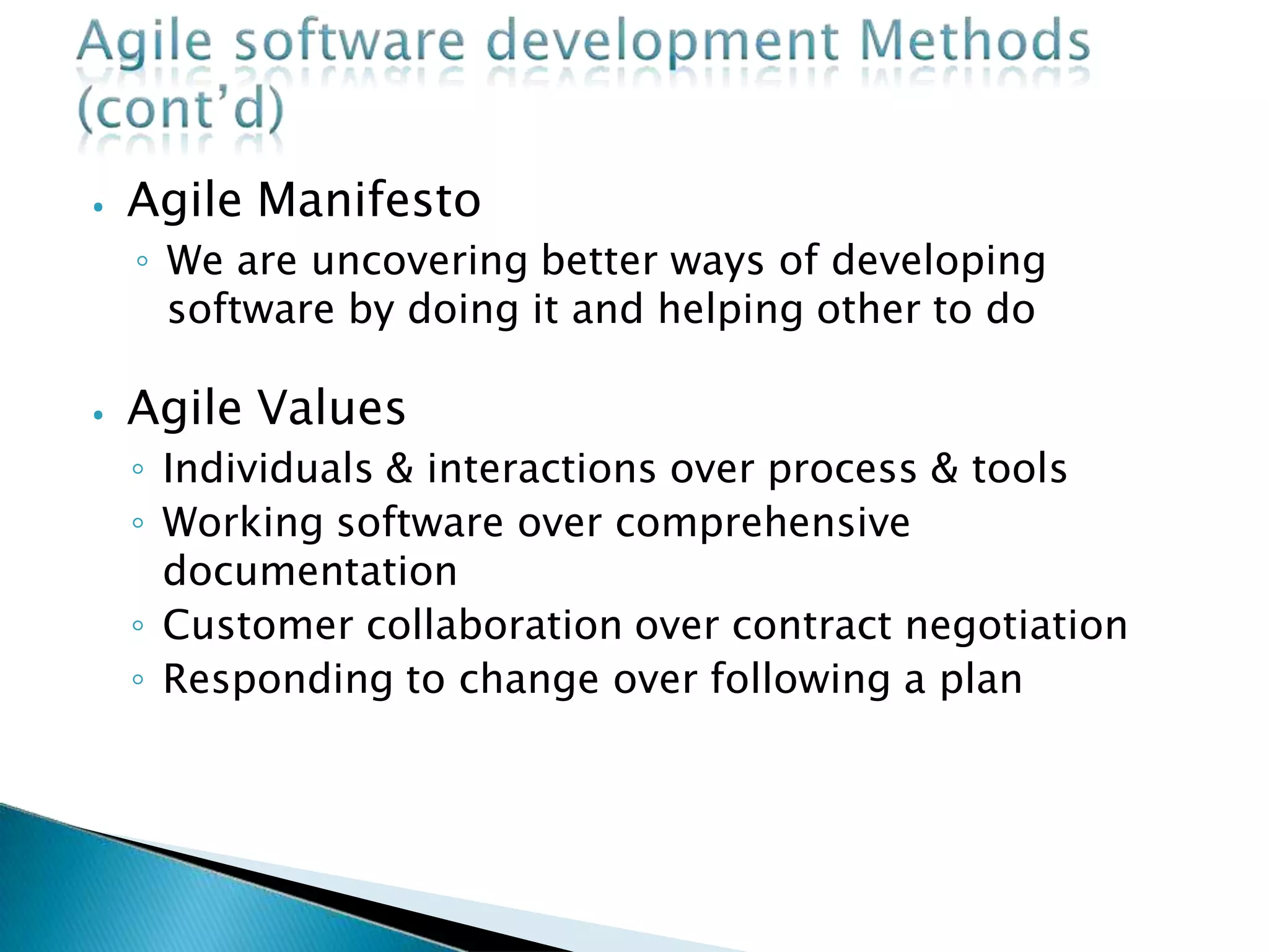 ⦁ Agile Manifesto
◦ We are uncovering better ways of developing
software by doing it and helping other to do
⦁ Agile Values
◦ Individuals & interactions over process & tools
◦ Working software over comprehensive
documentation
◦ Customer collaboration over contract negotiation
◦ Responding to change over following a plan
 