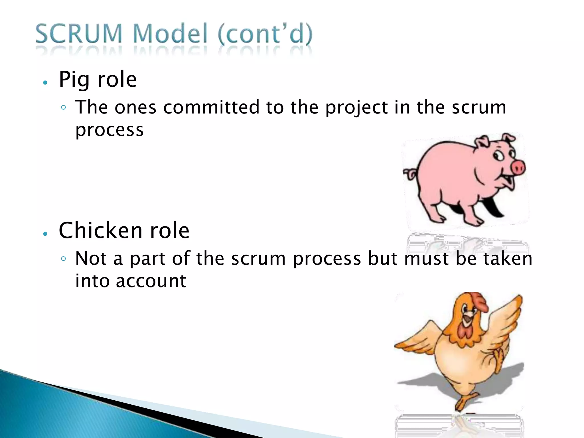 ⦁ Pig role
◦ The ones committed to the project in the scrum
process
⦁ Chicken role
◦ Not a part of the scrum process but must be taken
into account
 