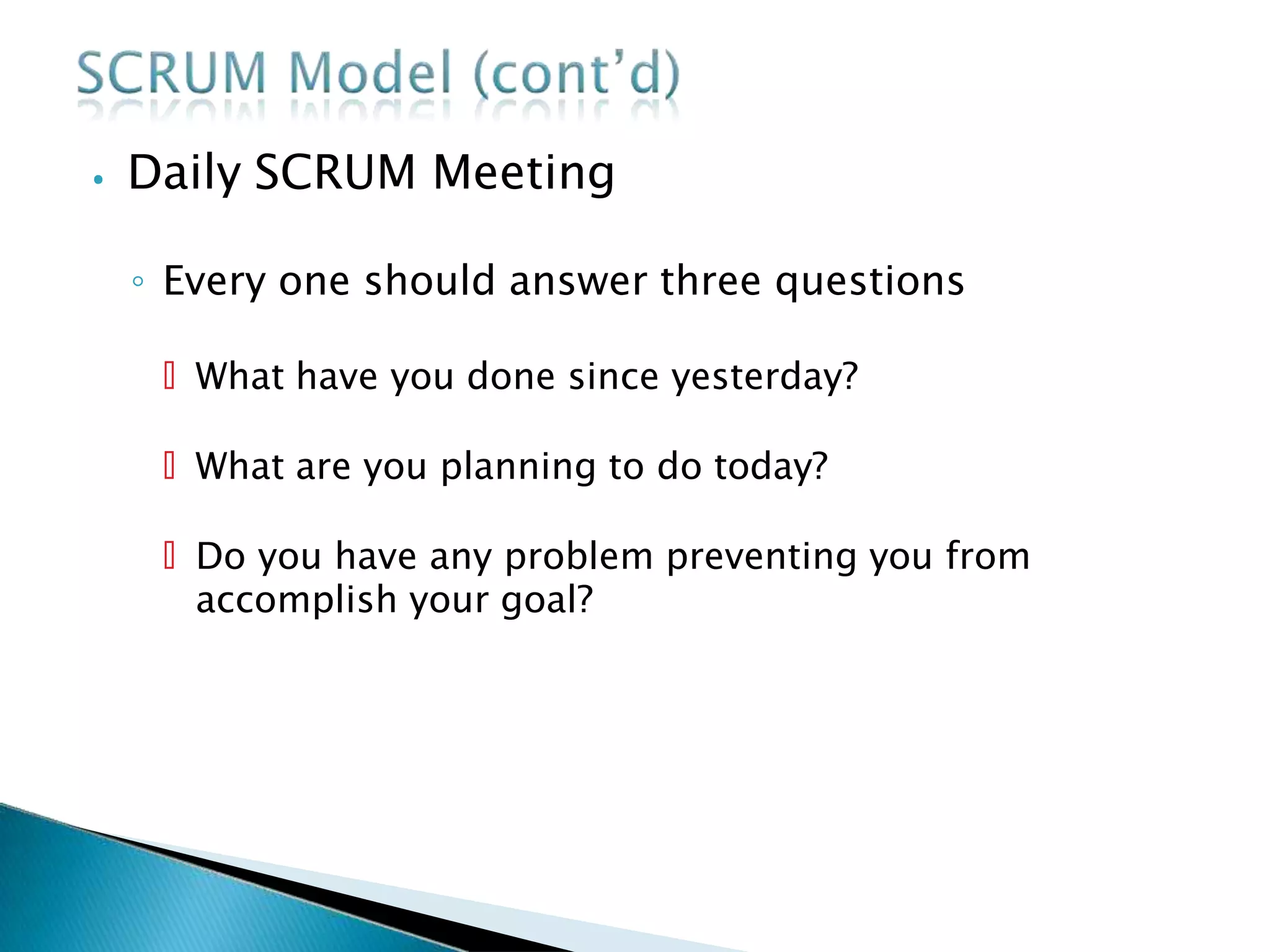 ⦁ Daily SCRUM Meeting
◦ Every one should answer three questions
🞄 What have you done since yesterday?
🞄 What are you planning to do today?
🞄 Do you have any problem preventing you from
accomplish your goal?
 