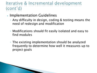 ⦁ Implementation Guidelines
◦ Any difficulty in design, coding & testing means the
need of redesign and modification
◦ Modifications should fit easily isolated and easy to
find modules
◦ The existing implementation should be analyzed
frequently to determine how well it measures up to
project goals
 