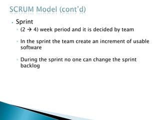 ⦁ Sprint
◦ (2  4) week period and it is decided by team
◦ In the sprint the team create an increment of usable
software
◦ During the sprint no one can change the sprint
backlog
 