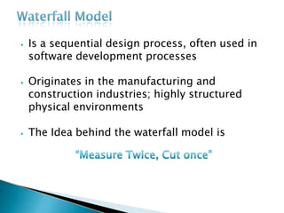 ⦁ Is a sequential design process, often used in
software development processes
⦁ Originates in the manufacturing and
construction industries; highly structured
physical environments
⦁ The Idea behind the waterfall model is
 