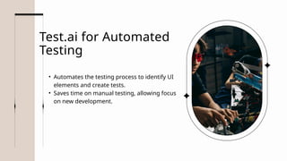 Test.ai for Automated
Testing
• Automates the testing process to identify UI
elements and create tests.
• Saves time on manual testing, allowing focus
on new development.
 