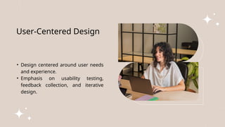 User-Centered Design
• Design centered around user needs
and experience.
• Emphasis on usability testing,
feedback collection, and iterative
design.
 
