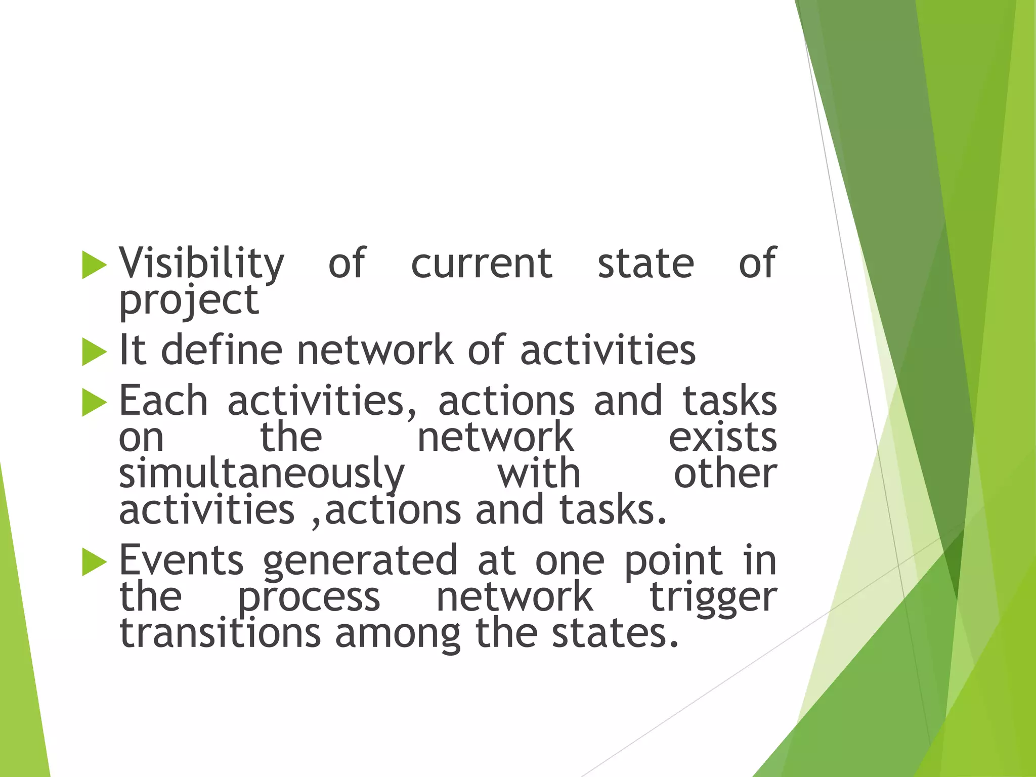  Visibility of current state of
project
 It define network of activities
 Each activities, actions and tasks
on the network exists
simultaneously with other
activities ,actions and tasks.
 Events generated at one point in
the process network trigger
transitions among the states.
 