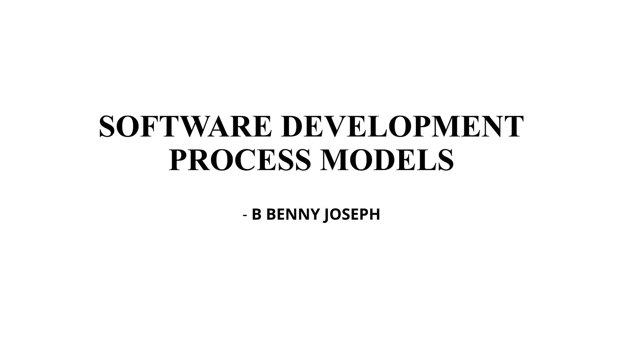 SOFTWARE DEVELOPMENT
PROCESS MODELS
- B BENNY JOSEPH
 