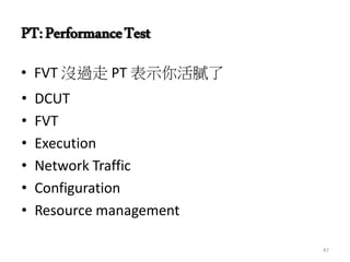 PT:PerformanceTest
• FVT 沒過走 PT 表示你活膩了
• DCUT
• FVT
• Execution
• Network Traffic
• Configuration
• Resource management
47
 