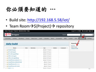 你必須要知道的 …
• Build site: http://192.168.5.58/iot/
• Team Room${Project} repository
63
 