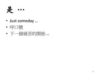 是 …
• Just someday …
• 呼口號
• 下一個痛苦的開始 …
68
 