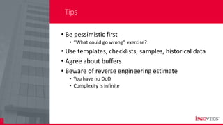 25
Tips
• Be pessimistic first
• “What could go wrong” exercise?
• Use templates, checklists, samples, historical data
• Agree about buffers
• Beware of reverse engineering estimate
• You have no DoD
• Complexity is infinite
 