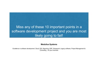 Miss any of these 10 important points in a
software development project and you are most
likely going to fail!
Medullus Systems
Excellence in software development, Cloud, EDI, Reporting, ERP, Sharepoint, Legacy software, Project Management &
Consulting…for your business
 