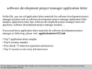 software development project manager application letter 
In this file, you can ref application letter materials for software development project 
manager position such as software development project manager application letter 
samples, application letter tips, software development project manager interview 
questions, software development project manager resumes… 
If you need more application letter materials for software development project 
manager as following, please visit: applicationletter123.info 
• Top 7 application letter samples 
• Top 8 resumes samples 
• Free ebook: 75 interview questions and answers 
• Top 12 secrets to win every job interviews 
For top materials: top 7 application letter samples, top 8 resumes samples, free ebook: 75 interview questions and answers 
Pls visit: applicationletter123.info 
Interview questions and answers – free download/ pdf and ppt file 
 