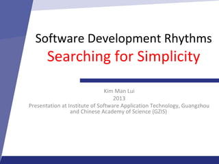 Software Development Rhythms
Searching for Simplicity
Kim Man Lui
2013
Presentation at Institute of Software Application Technology, Guangzhou
and Chinese Academy of Science (GZIS)
 