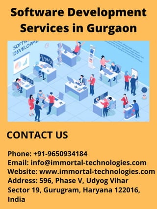 Software Development
Services in Gurgaon
CONTACT US
Phone: +91-9650934184
Email: info@immortal-technologies.com
Website: www.immortal-technologies.com
Address: 596, Phase V, Udyog Vihar
Sector 19, Gurugram, Haryana 122016,
India
 