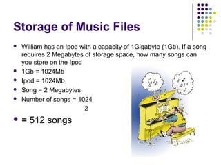Storage of Music Files







William has an Ipod with a capacity of 1Gigabyte (1Gb). If a song
requires 2 Megabytes of storage space, how many songs can
you store on the Ipod
1Gb = 1024Mb
Ipod = 1024Mb
Song = 2 Megabytes
Number of songs = 1024
2

=

512 songs

 