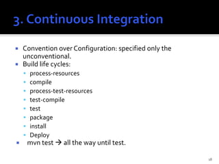    Convention over Configuration: specified only the
    unconventional.
   Build life cycles:
       process-resources
       compile
       process-test-resources
       test-compile
       test
       package
       install
       Deploy
       mvn test  all the way until test.

                                                        18
 
