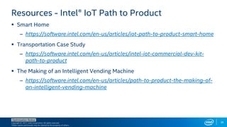 Copyright © 2017, Intel Corporation. All rights reserved.
*Other names and brands may be claimed as the property of others.
Optimization Notice
36
Resources - Intel® IoT Path to Product
 Smart Home
– https://software.intel.com/en-us/articles/iot-path-to-product-smart-home
 Transportation Case Study
– https://software.intel.com/en-us/articles/intel-iot-commercial-dev-kit-
path-to-product
 The Making of an Intelligent Vending Machine
– https://software.intel.com/en-us/articles/path-to-product-the-making-of-
an-intelligent-vending-machine
 