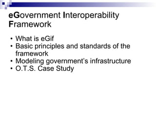 eG overnment  I nteroperability  F ramework What is eGif Basic principles and standards of the framework Modeling government’s infrastructure O.T.S. Case Study 