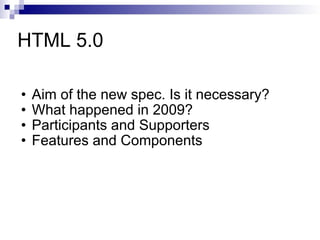 HTML 5.0 Aim of the new spec. Is it necessary? What happened in 2009? Participants and Supporters Features and Components 