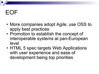 EOF More companies adopt Agile, use OSS to apply best practices Promotion to establish the concept of interoperable systems at pan-European level HTML 5 spec targets Web Applications with user experience and ease of development being top priorities 