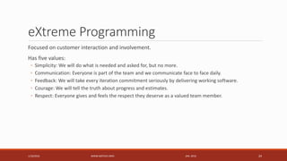 eXtreme Programming
Focused on customer interaction and involvement.
Has five values:
◦ Simplicity: We will do what is nee...