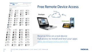 Free Remote Device Access




                                                      Reserve time on a real device
                                                      Full access to install and test your apps
                                                      www.developer.nokia.com/rda


61   © 2011 Nokia Qt App Development v. 3.4.6 January 17, 2012 Andreas Jakl
 