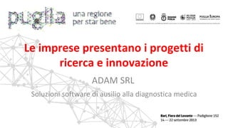 ADAM SRL
Soluzioni software di ausilio alla diagnostica medica
Le imprese presentano i progetti di
ricerca e innovazione
 