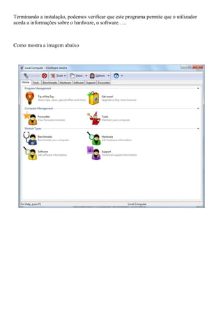 Terminando a instalação, podemos verificar que este programa permite que o utilizador
aceda a informações sobre o hardware, o software…..



Como mostra a imagem abaixo
 