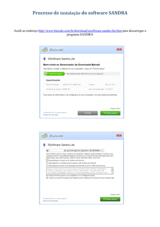 Processo de instalação do software SANDRA


Acedi ao endereço http://www.baixaki.com.br/download/sisoftware-sandra-lite.htm para descarregar o
                                       programa SANDRA
 