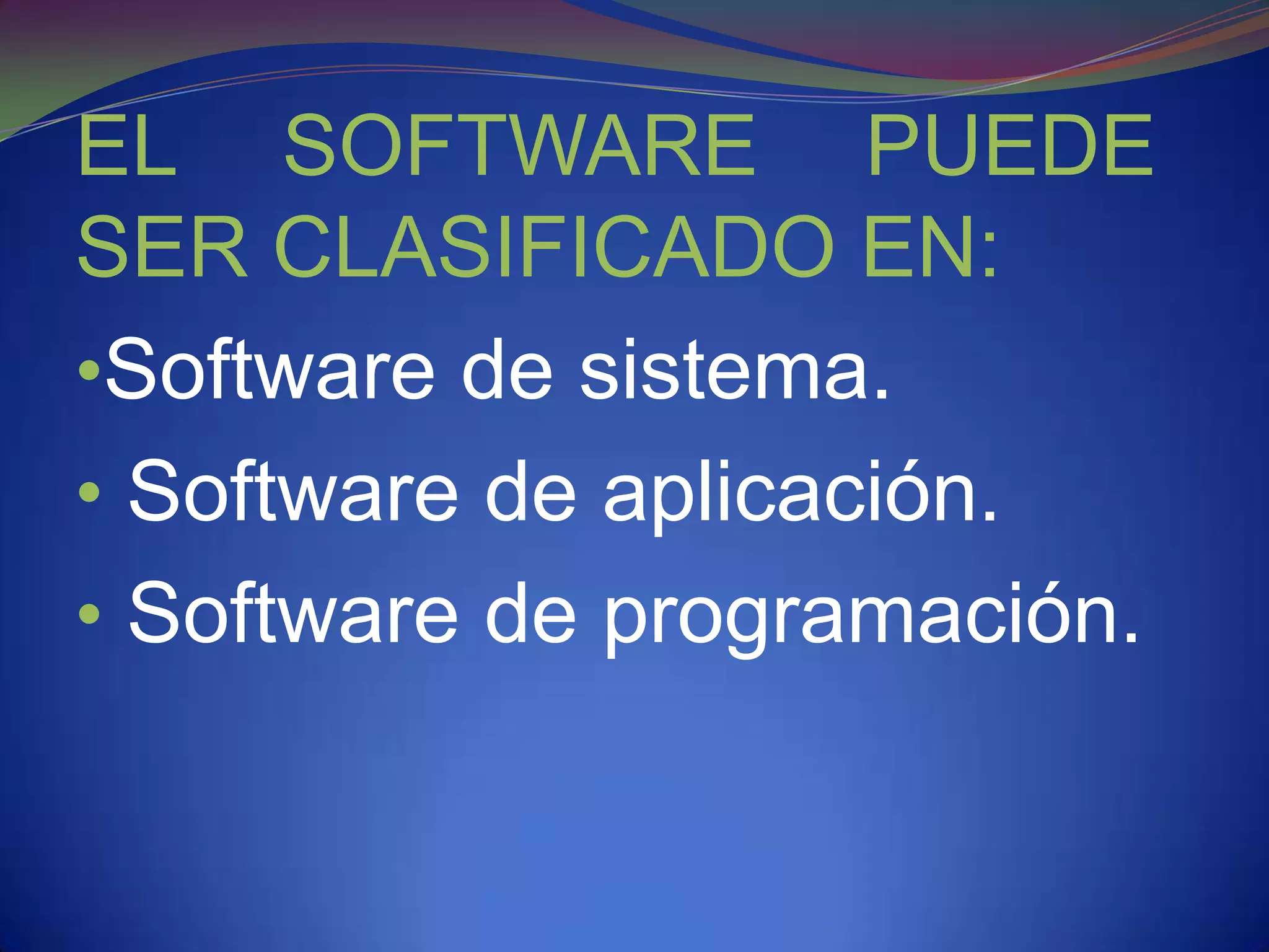 EL SOFTWARE PUEDE
SER CLASIFICADO EN:
•Software de sistema.
• Software de aplicación.
• Software de programación.
 