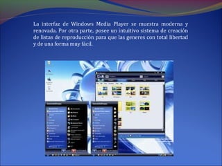 La interfaz de Windows Media Player se muestra moderna y
renovada. Por otra parte, posee un intuitivo sistema de creación
de listas de reproducción para que las generes con total libertad
y de una forma muy fácil.
 