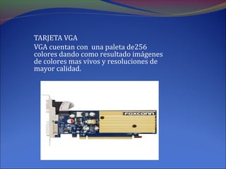 TARJETA VGA
VGA cuentan con una paleta de256
colores dando como resultado imágenes
de colores mas vivos y resoluciones de
mayor calidad.
 